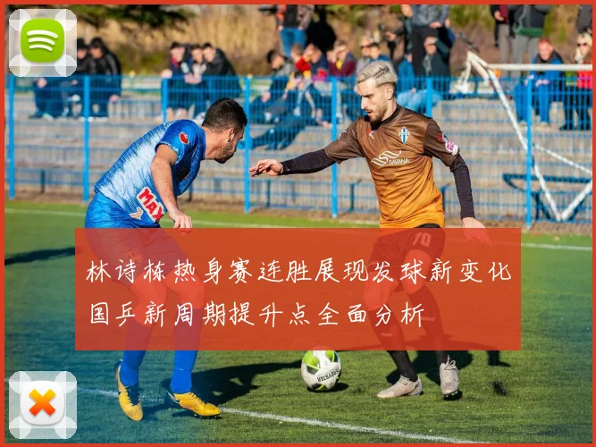 林诗栋热身赛连胜展现发球新变化国乒新周期提升点全面分析