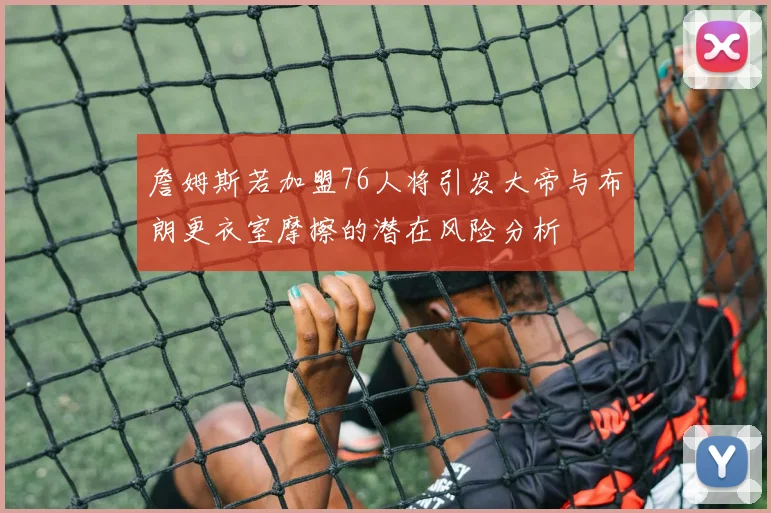 詹姆斯若加盟76人将引发大帝与布朗更衣室摩擦的潜在风险分析
