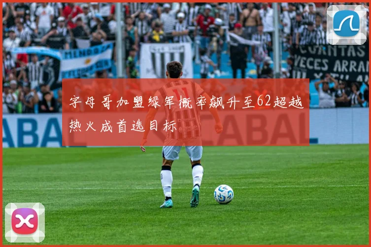 字母哥加盟绿军概率飙升至62超越热火成首选目标