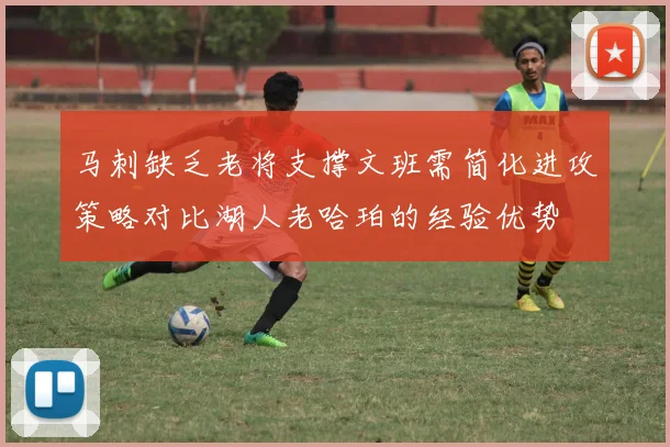 马刺缺乏老将支撑文班需简化进攻策略对比湖人老哈珀的经验优势