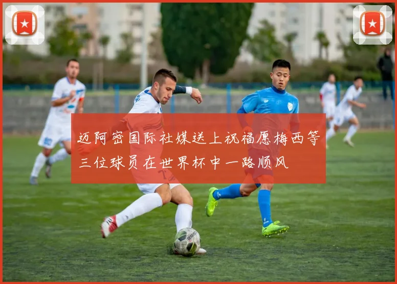 迈阿密国际社媒送上祝福愿梅西等三位球员在世界杯中一路顺风