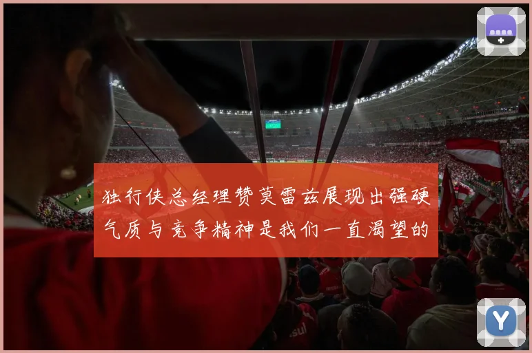 独行侠总经理赞莫雷兹展现出强硬气质与竞争精神是我们一直渴望的特质
