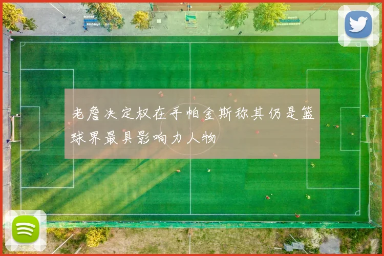 老詹决定权在手帕金斯称其仍是篮球界最具影响力人物