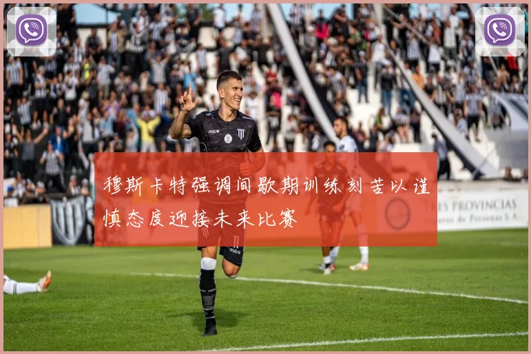 穆斯卡特强调间歇期训练刻苦以谨慎态度迎接未来比赛