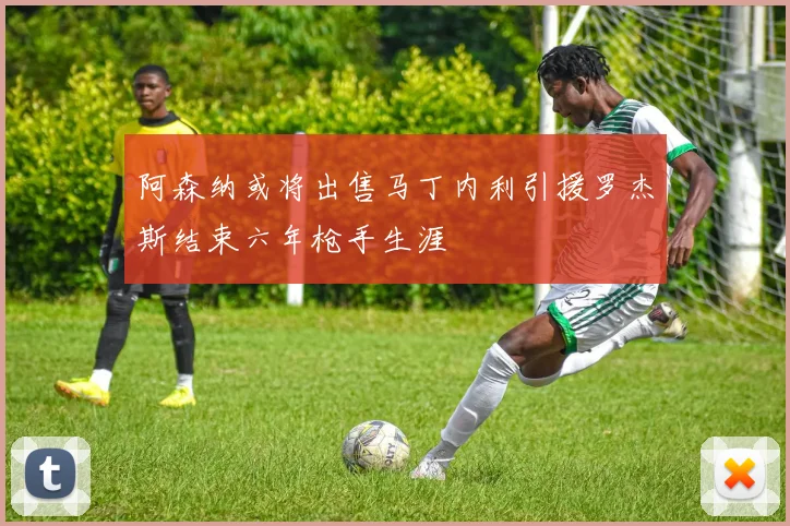 阿森纳或将出售马丁内利引援罗杰斯结束六年枪手生涯