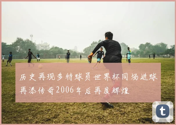 历史再现多特球员世界杯同场进球再添传奇2006年后再度辉煌