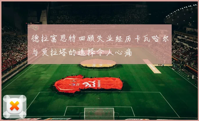 德拉富恩特回顾失业经历卡瓦哈尔与莫拉塔的选择令人心痛