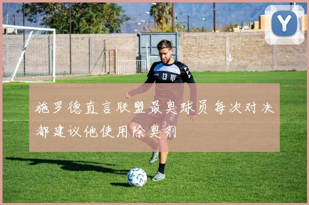 施罗德直言联盟最臭球员每次对决都建议他使用除臭剂