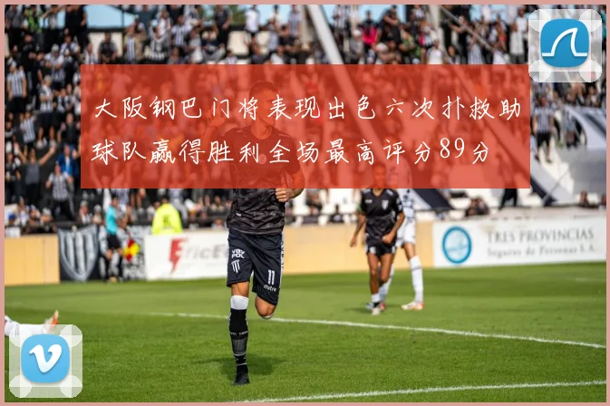 大阪钢巴门将表现出色六次扑救助球队赢得胜利全场最高评分89分