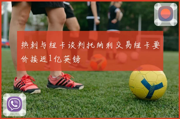 热刺与纽卡谈判托纳利交易纽卡要价接近1亿英镑