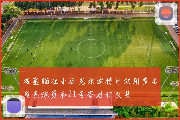 活塞瞄准小迈克尔波特计划用多名角色球员和21号签进行交易