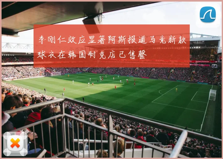 李刚仁效应显著阿斯报道马竞新款球衣在韩国耐克店已售罄