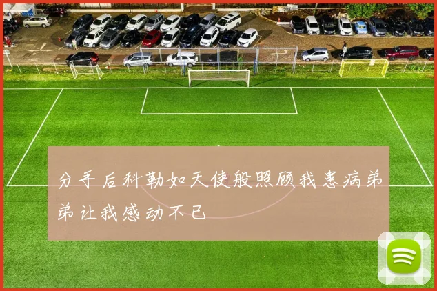 分手后科勒如天使般照顾我患病弟弟让我感动不已