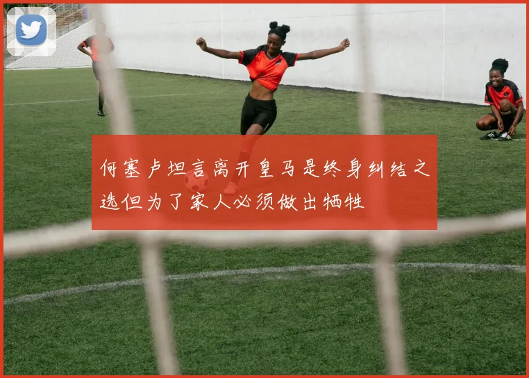 何塞卢坦言离开皇马是终身纠结之选但为了家人必须做出牺牲