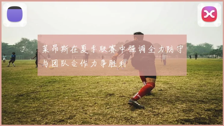 莱昂斯在夏季联赛中强调全力防守与团队合作力争胜利