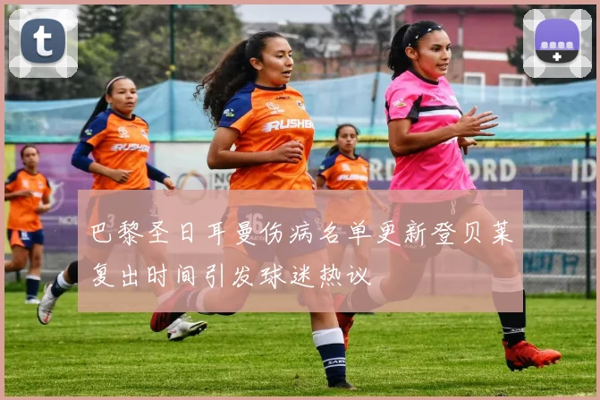 巴黎圣日耳曼伤病名单更新登贝莱复出时间引发球迷热议