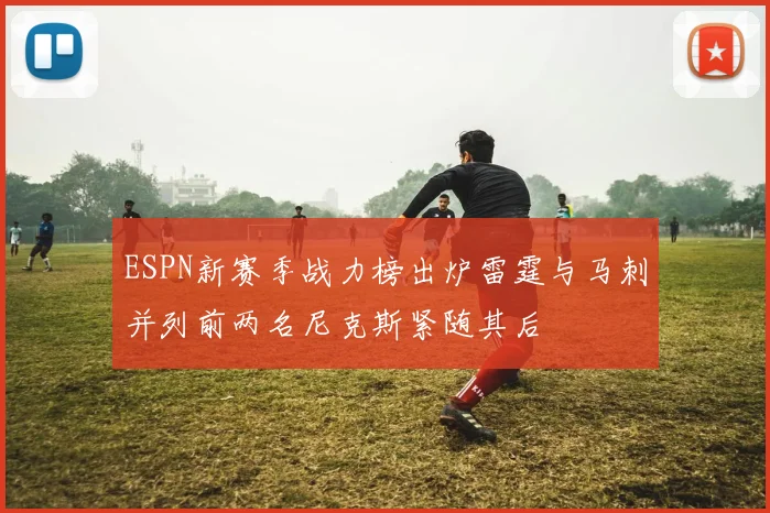 ESPN新赛季战力榜出炉雷霆与马刺并列前两名尼克斯紧随其后