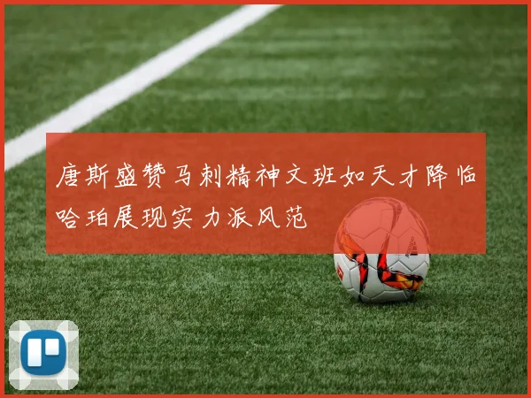 唐斯盛赞马刺精神文班如天才降临哈珀展现实力派风范
