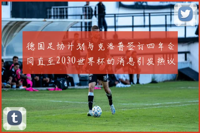 德国足协计划与克洛普签订四年合同直至2030世界杯的消息引发热议