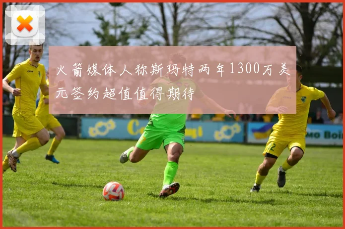 火箭媒体人称斯玛特两年1300万美元签约超值值得期待